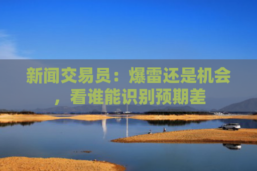 新闻交易员：爆雷还是机会，看谁能识别预期差-图1