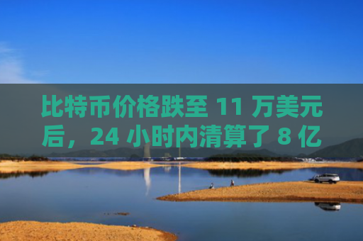 比特币价格跌至 11 万美元后，24 小时内清算了 8 亿美元！