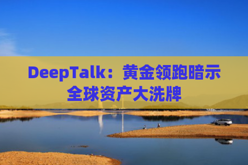 DeepTalk：黄金领跑暗示全球资产大洗牌-图1