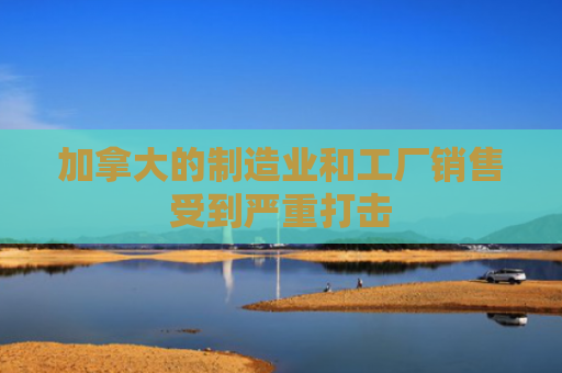 加拿大的制造业和工厂销售受到严重打击-图1
