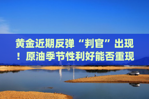 黄金近期反弹“判官”出现！原油季节性利好能否重现？ | Live分析更新中-图1