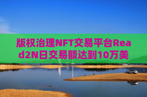 版权治理NFT交易平台Read2N日交易额达到10万美元-图1
