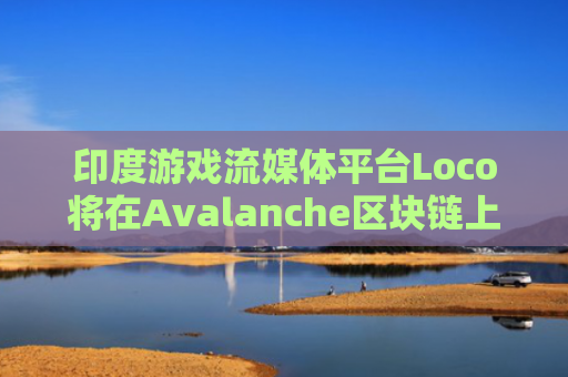 印度游戏流媒体平台Loco将在Avalanche区块链上构建Web3产品-图1