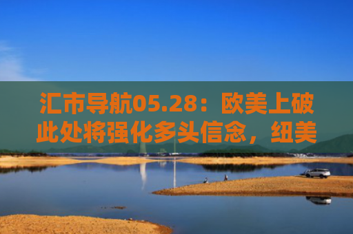 汇市导航05.28：欧美上破此处将强化多头信念，纽美应在此处做空-图1