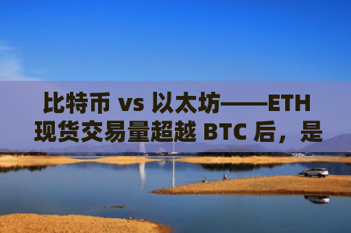 比特币 vs 以太坊——ETH 现货交易量超越 BTC 后，是否会出现“反转”？