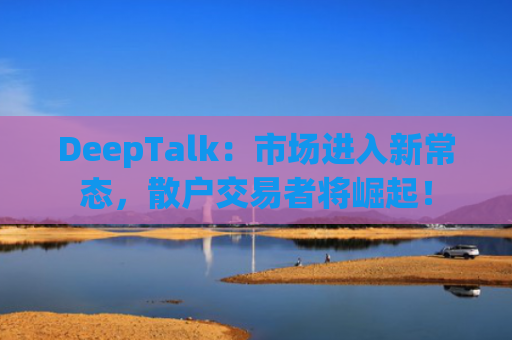DeepTalk：市场进入新常态，散户交易者将崛起！-图1