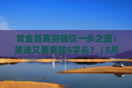 黄金距离突破仅一步之遥！美油又要重回5字头？ | 5月19日分析汇总-图1