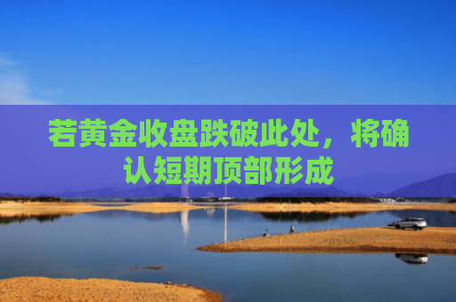 若黄金收盘跌破此处，将确认短期顶部形成-图1