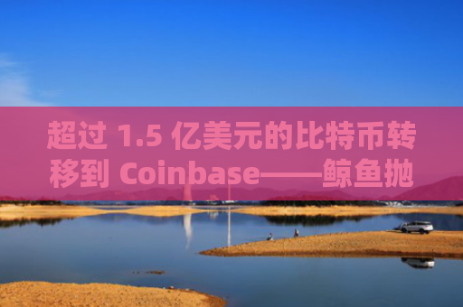 超过 1.5 亿美元的比特币转移到 Coinbase——鲸鱼抛售即将到来？-图1