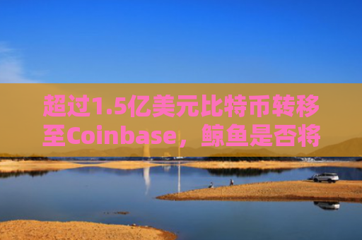 超过1.5亿美元比特币转移至Coinbase，鲸鱼是否将抛售？-图1