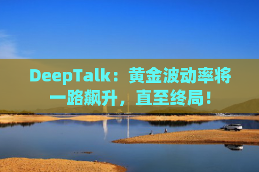 DeepTalk：黄金波动率将一路飙升，直至终局！-图1