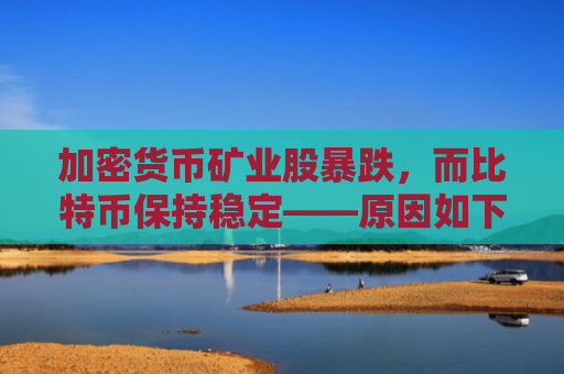 加密货币矿业股暴跌，而比特币保持稳定——原因如下-图1