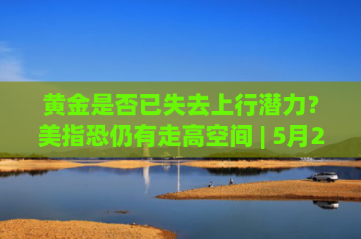 黄金是否已失去上行潜力？美指恐仍有走高空间 | 5月29日分析汇总-图1
