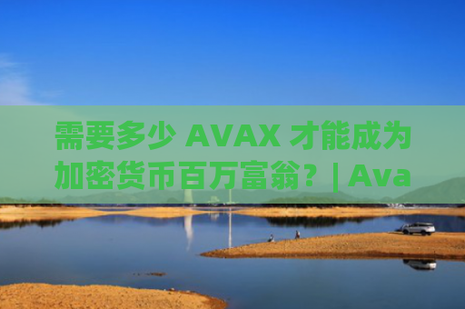 需要多少 AVAX 才能成为加密货币百万富翁？| Avalanche Pump