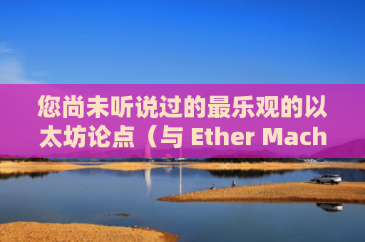 您尚未听说过的最乐观的以太坊论点（与 Ether Machine 合作）