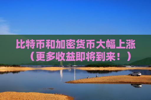 比特币和加密货币大幅上涨（更多收益即将到来！）