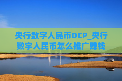 央行数字人民币DCP_央行数字人民币怎么推广赚钱