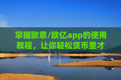 掌握欧意/欧亿app的使用教程，让你轻松货币里才