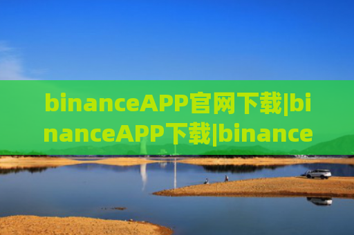 binanceAPP官网下载|binanceAPP下载|binanceok官网|o 交易平台