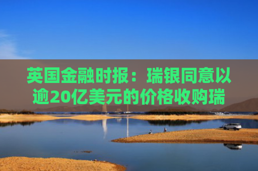 英国金融时报：瑞银同意以逾20亿美元的价格收购瑞信