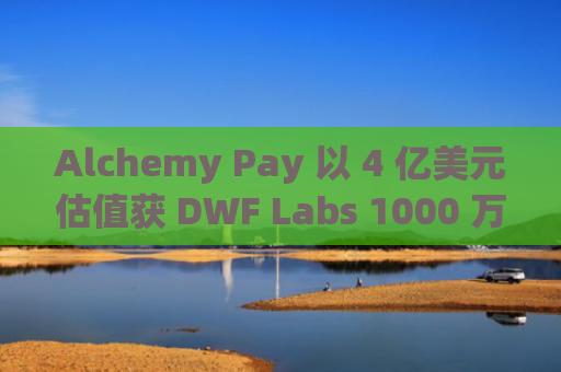 Alchemy Pay 以 4 亿美元估值获 DWF Labs 1000 万美元投资