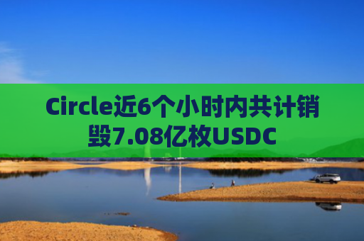 Circle近6个小时内共计销毁7.08亿枚USDC-图1