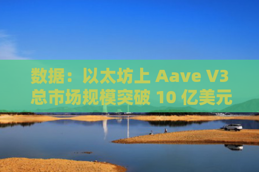 数据：以太坊上 Aave V3 总市场规模突破 10 亿美元