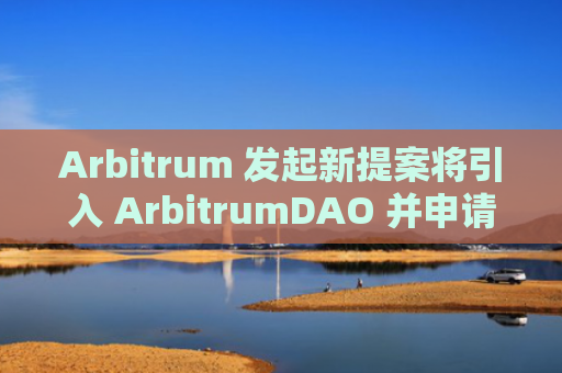 Arbitrum 发起新提案将引入 ArbitrumDAO 并申请 10 亿美元拨款