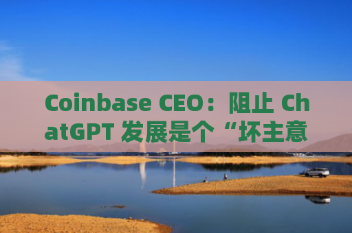 Coinbase CEO：阻止 ChatGPT 发展是个“坏主意”-图1