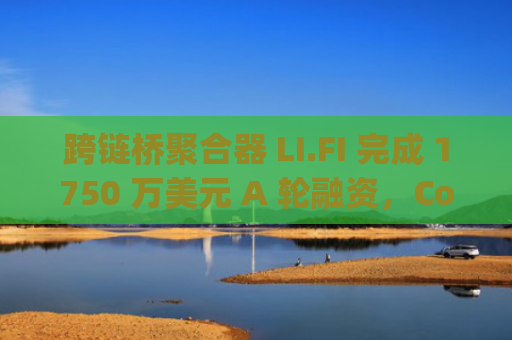 跨链桥聚合器 LI.FI 完成 1750 万美元 A 轮融资，CoinFund 和 Superscrypt 领投