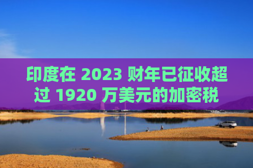 印度在 2023 财年已征收超过 1920 万美元的加密税-图1