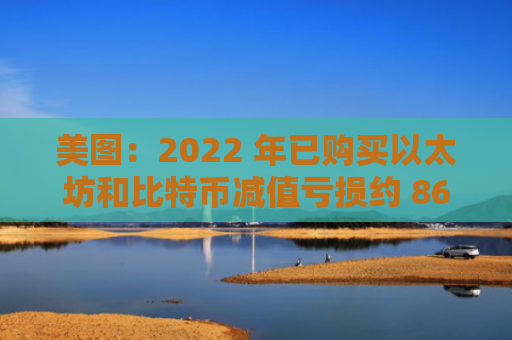 美图：2022 年已购买以太坊和比特币减值亏损约 8660 万元及 1.982 亿元