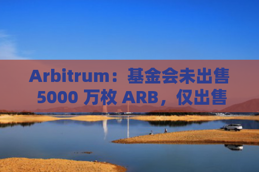 Arbitrum：基金会未出售 5000 万枚 ARB，仅出售了 1000 万枚代币用于运营-图1