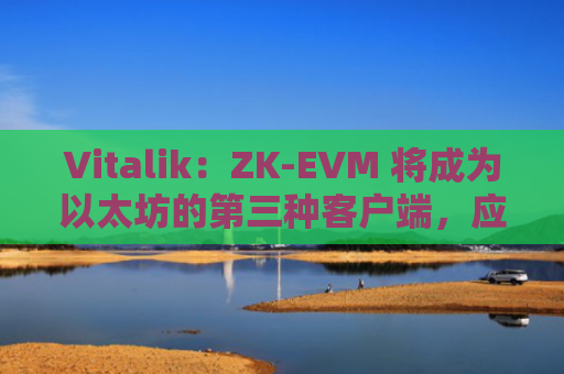 Vitalik：ZK-EVM 将成为以太坊的第三种客户端，应推动创建一个开放的多客户端 ZK-EVM 生态