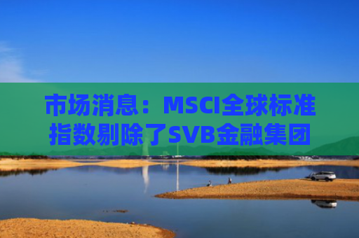 市场消息：MSCI全球标准指数剔除了SVB金融集团-图1