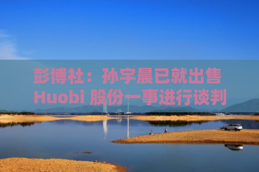 彭博社：孙宇晨已就出售 Huobi 股份一事进行谈判-图1