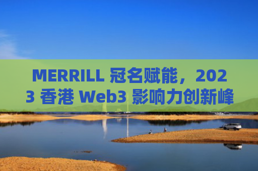 MERRILL 冠名赋能，2023 香港 Web3 影响力创新峰会圆满落幕