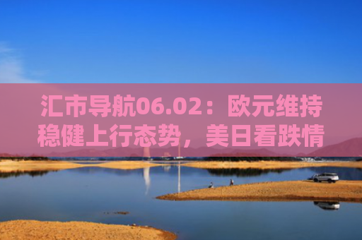 汇市导航06.02：欧元维持稳健上行态势，美日看跌情绪略有减弱-图1