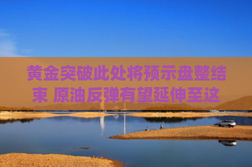 黄金突破此处将预示盘整结束 原油反弹有望延伸至这一区间 | Live分析更新中-图1