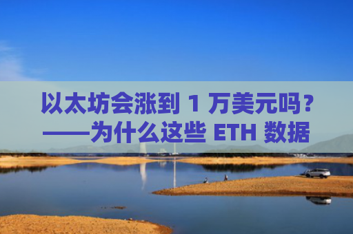 以太坊会涨到 1 万美元吗？——为什么这些 ETH 数据集显示“是”！