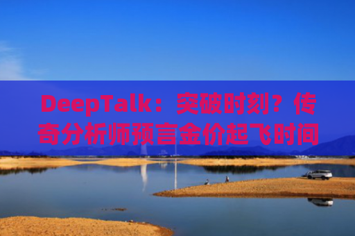 DeepTalk：突破时刻？传奇分析师预言金价起飞时间！-图1