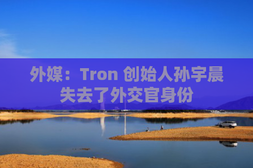 外媒：Tron 创始人孙宇晨失去了外交官身份-图1
