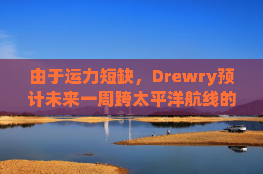 由于运力短缺，Drewry预计未来一周跨太平洋航线的运价将.....-图1