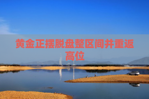 黄金正摆脱盘整区间并重返高位-图1