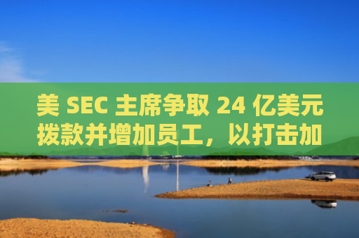 美 SEC 主席争取 24 亿美元拨款并增加员工，以打击加密货币等新兴领域“不当行为”