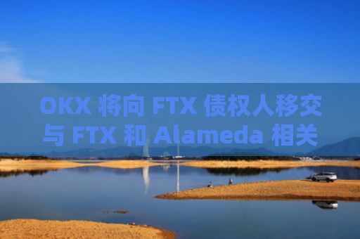 OKX 将向 FTX 债权人移交与 和 Alameda 相关的约 1.57 亿美元冻结资产-图1