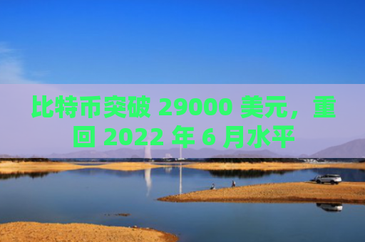 比特币突破 29000 美元，重回 2022 年 6 月水平