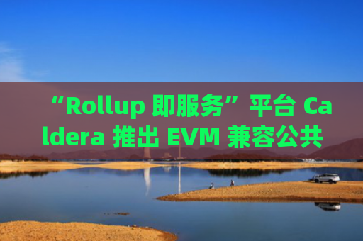 “Rollup 即服务”平台 Caldera 推出 EVM 兼容公共测试网