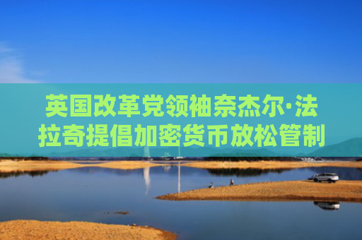 英国改革党领袖奈杰尔·法拉奇提倡加密货币放松管制与比特币储备计划