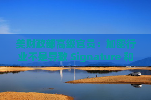 美财政部高级官员：加密行业不是导致 Signature 和 SVB 破产的直接因素-图1